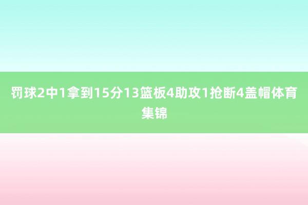 罚球2中1拿到15分13篮板4助攻1抢断4盖帽体育集锦