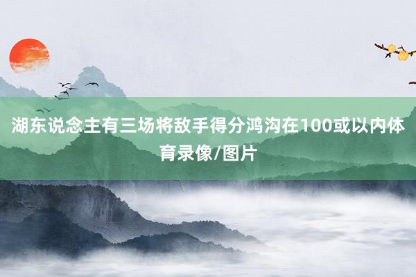 湖东说念主有三场将敌手得分鸿沟在100或以内体育录像/图片