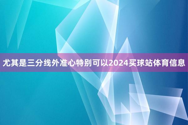 尤其是三分线外准心特别可以2024买球站体育信息