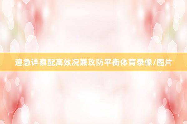 遑急详察配高效况兼攻防平衡体育录像/图片