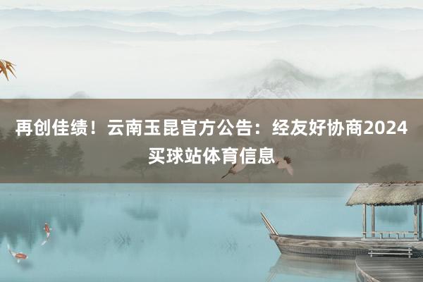 再创佳绩！云南玉昆官方公告：经友好协商2024买球站体育信息