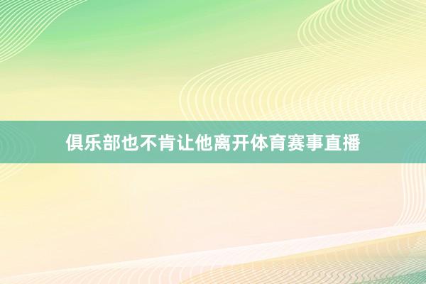 俱乐部也不肯让他离开体育赛事直播