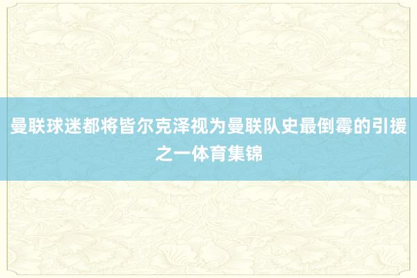 曼联球迷都将皆尔克泽视为曼联队史最倒霉的引援之一体育集锦