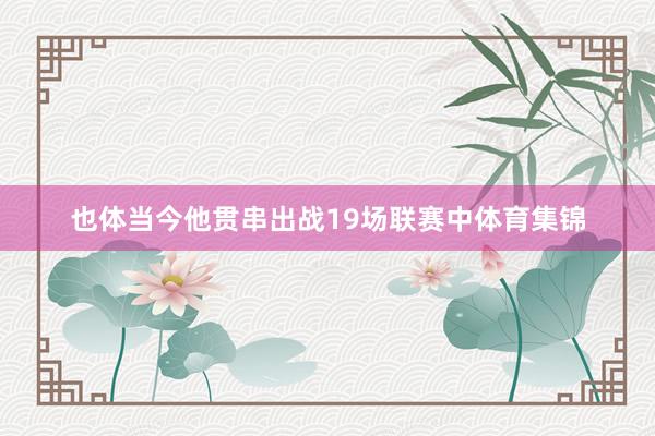 也体当今他贯串出战19场联赛中体育集锦