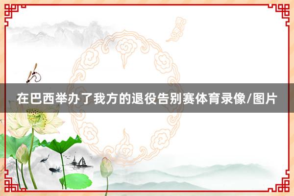 在巴西举办了我方的退役告别赛体育录像/图片