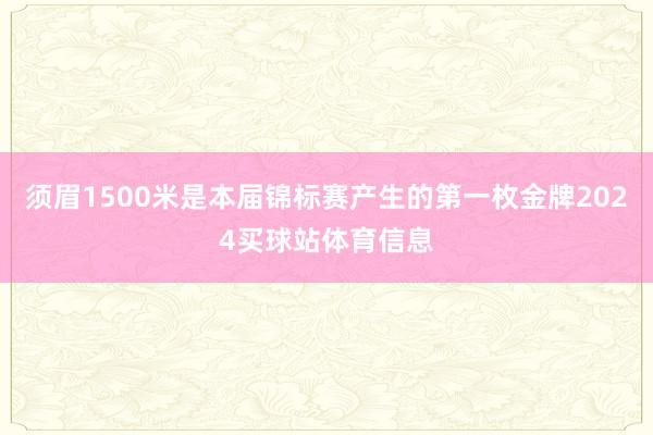 须眉1500米是本届锦标赛产生的第一枚金牌2024买球站体育信息