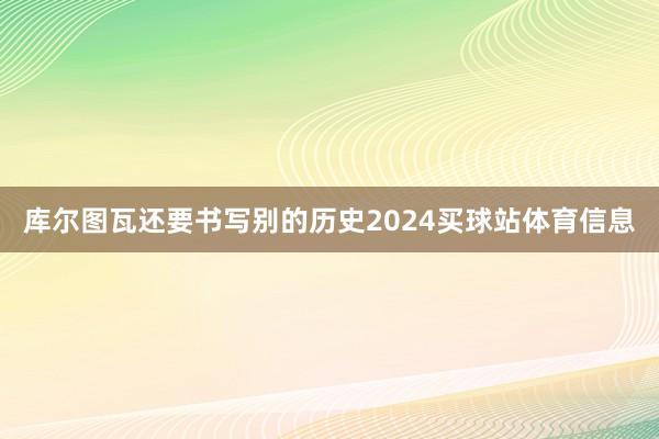 库尔图瓦还要书写别的历史2024买球站体育信息