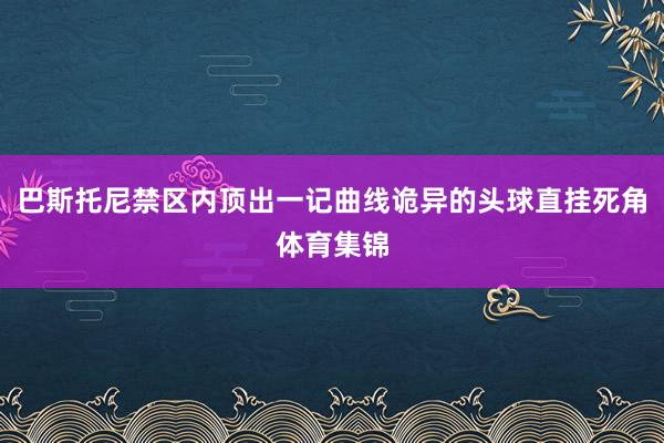 巴斯托尼禁区内顶出一记曲线诡异的头球直挂死角体育集锦