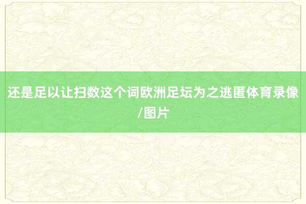 还是足以让扫数这个词欧洲足坛为之逃匿体育录像/图片