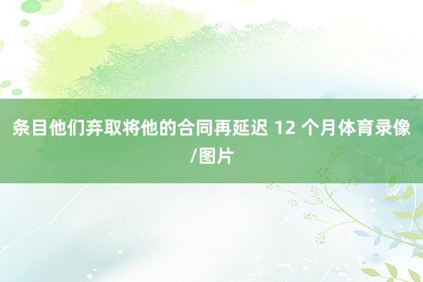 条目他们弃取将他的合同再延迟 12 个月体育录像/图片