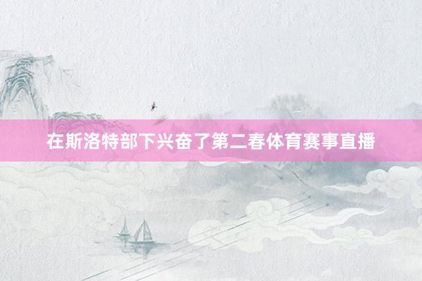 在斯洛特部下兴奋了第二春体育赛事直播
