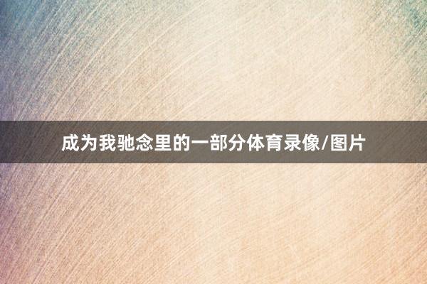 成为我驰念里的一部分体育录像/图片