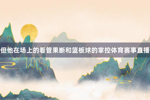 但他在场上的看管果断和篮板球的掌控体育赛事直播