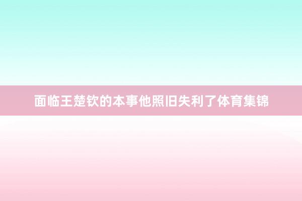 面临王楚钦的本事他照旧失利了体育集锦