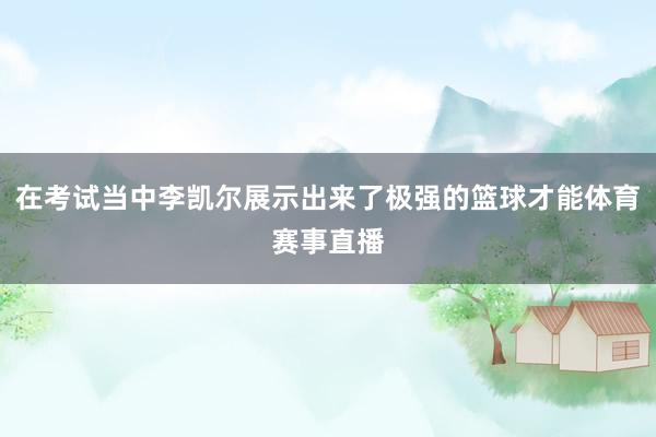 在考试当中李凯尔展示出来了极强的篮球才能体育赛事直播