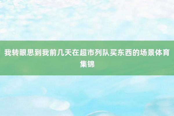 我转眼思到我前几天在超市列队买东西的场景体育集锦