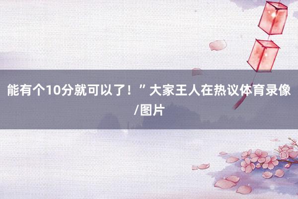 能有个10分就可以了！”大家王人在热议体育录像/图片
