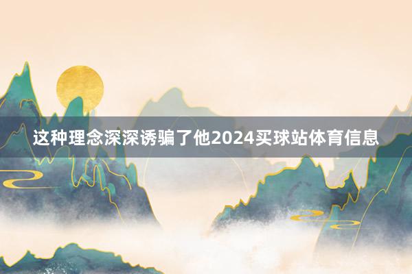 这种理念深深诱骗了他2024买球站体育信息