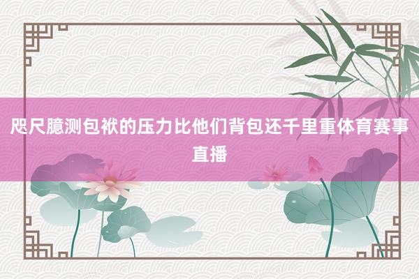 咫尺臆测包袱的压力比他们背包还千里重体育赛事直播