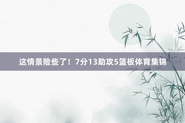 这情景险些了！7分13助攻5篮板体育集锦