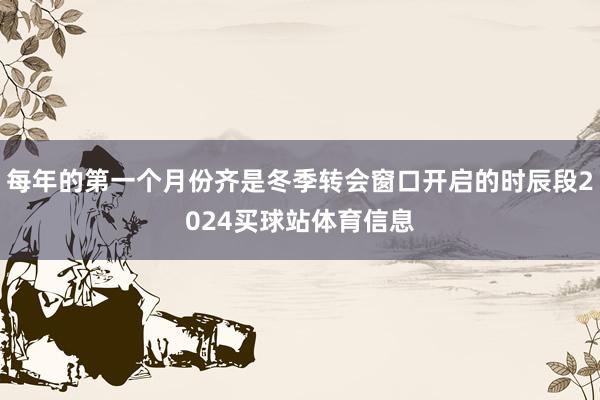 每年的第一个月份齐是冬季转会窗口开启的时辰段2024买球站体育信息
