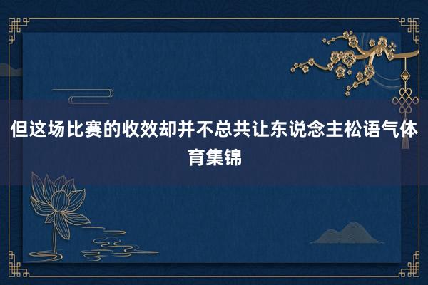 但这场比赛的收效却并不总共让东说念主松语气体育集锦