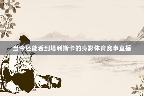 当今还能看到塔利斯卡的身影体育赛事直播