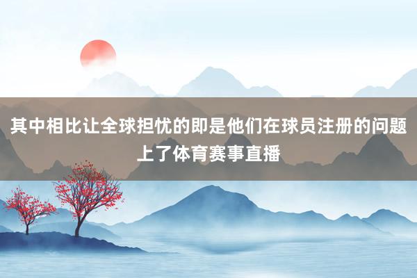 其中相比让全球担忧的即是他们在球员注册的问题上了体育赛事直播