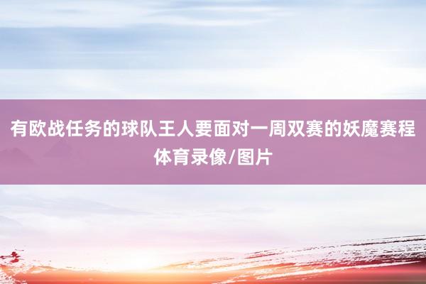 有欧战任务的球队王人要面对一周双赛的妖魔赛程体育录像/图片