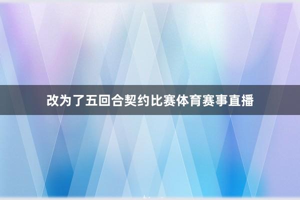 改为了五回合契约比赛体育赛事直播