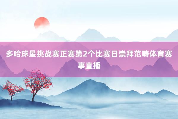 多哈球星挑战赛正赛第2个比赛日崇拜范畴体育赛事直播
