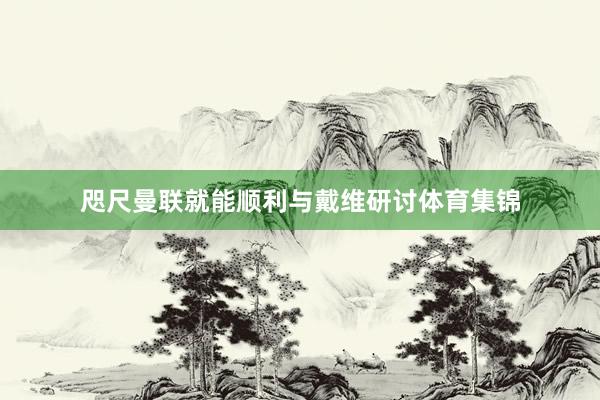 咫尺曼联就能顺利与戴维研讨体育集锦
