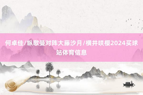 何卓佳/纵歌曼对阵大藤沙月/横井咲樱2024买球站体育信息