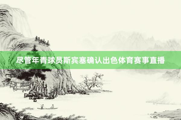 尽管年青球员斯宾塞确认出色体育赛事直播