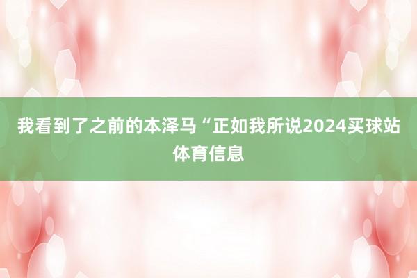 我看到了之前的本泽马“正如我所说2024买球站体育信息