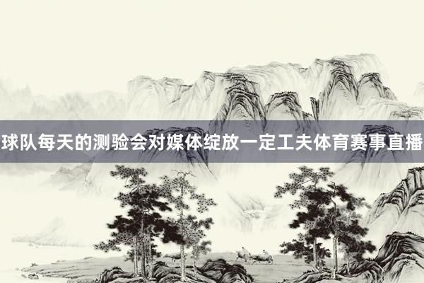 球队每天的测验会对媒体绽放一定工夫体育赛事直播