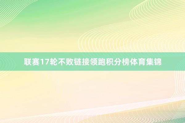 联赛17轮不败链接领跑积分榜体育集锦