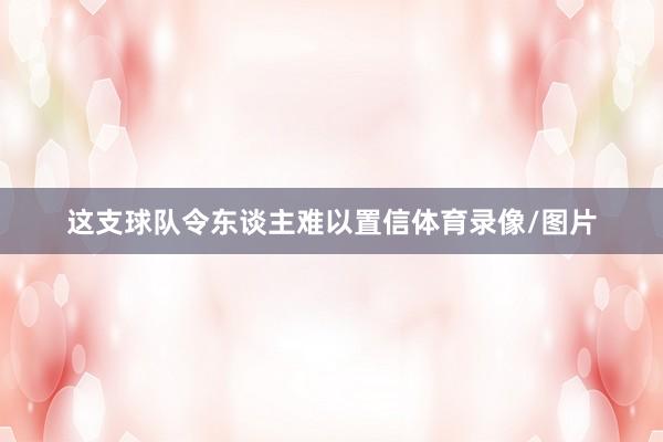 这支球队令东谈主难以置信体育录像/图片