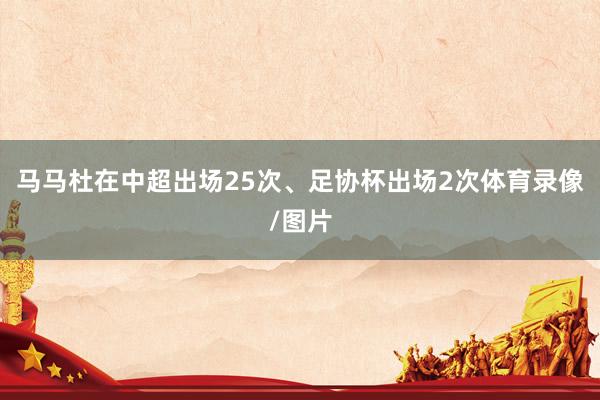 马马杜在中超出场25次、足协杯出场2次体育录像/图片