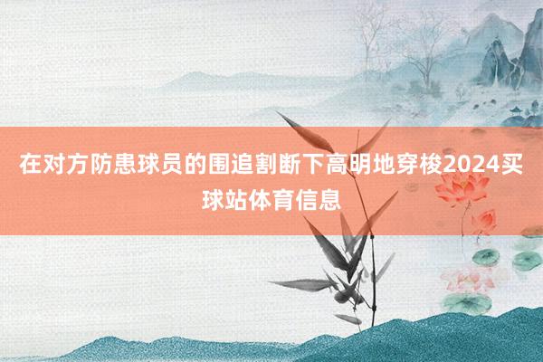 在对方防患球员的围追割断下高明地穿梭2024买球站体育信息
