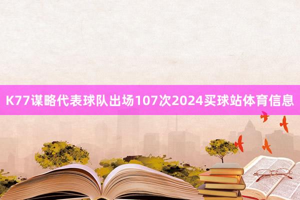 K77谋略代表球队出场107次2024买球站体育信息