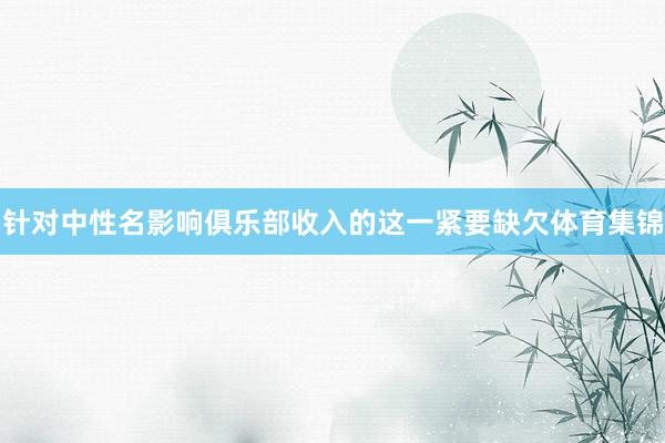 针对中性名影响俱乐部收入的这一紧要缺欠体育集锦