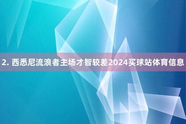 2. 西悉尼流浪者主场才智较差2024买球站体育信息