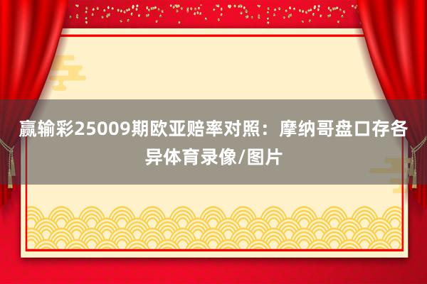 赢输彩25009期欧亚赔率对照：摩纳哥盘口存各异体育录像/图片