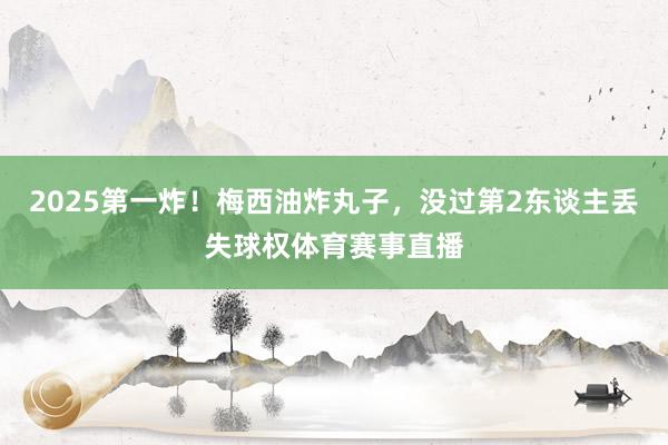 2025第一炸！梅西油炸丸子，没过第2东谈主丢失球权体育赛事直播