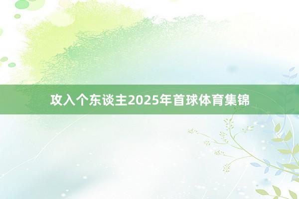 攻入个东谈主2025年首球体育集锦