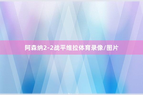 阿森纳2-2战平维拉体育录像/图片