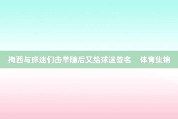 梅西与球迷们击掌随后又给球迷签名    体育集锦