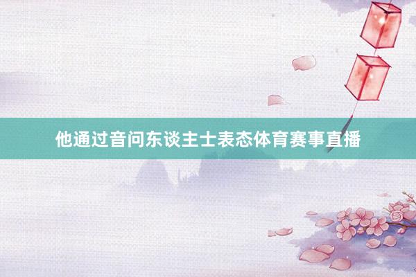 他通过音问东谈主士表态体育赛事直播