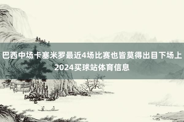 巴西中场卡塞米罗最近4场比赛也皆莫得出目下场上2024买球站体育信息